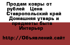 Продам ковры от 2000 рублей › Цена ­ 2 000 - Ставропольский край Домашняя утварь и предметы быта » Интерьер   